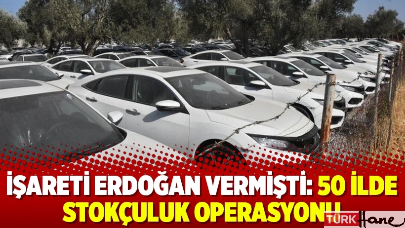 İşareti Erdoğan vermişti: 50 ilde stokçuluk operasyonu