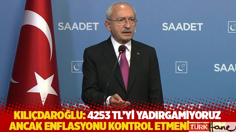 Kılıçdaroğlu: 4253 TL'yi yadırgamıyoruz ancak enflasyonu kontrol etmeniz lazım