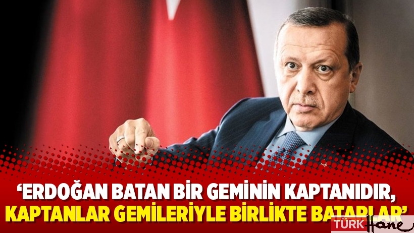 ‘Erdoğan batan bir geminin kaptanıdır, kaptanlar gemileriyle birlikte batarlar’