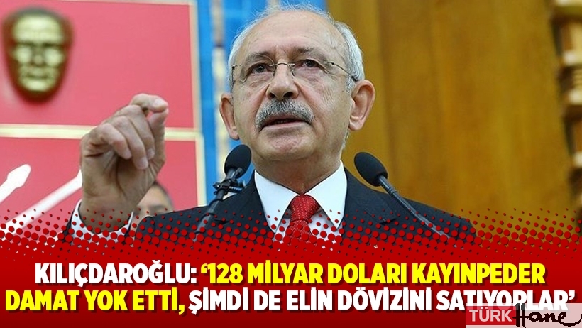 Kılıçdaroğlu: ‘128 milyar doları kayınpeder damat yok etti, şimdi de elin dövizini satıyorlar’