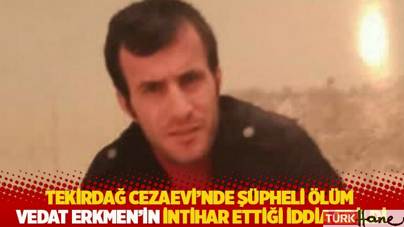 Tekirdağ Cezaevi’nde şüpheli ölüm! Vedat Erkmen'in intihar ettiği iddia edildi