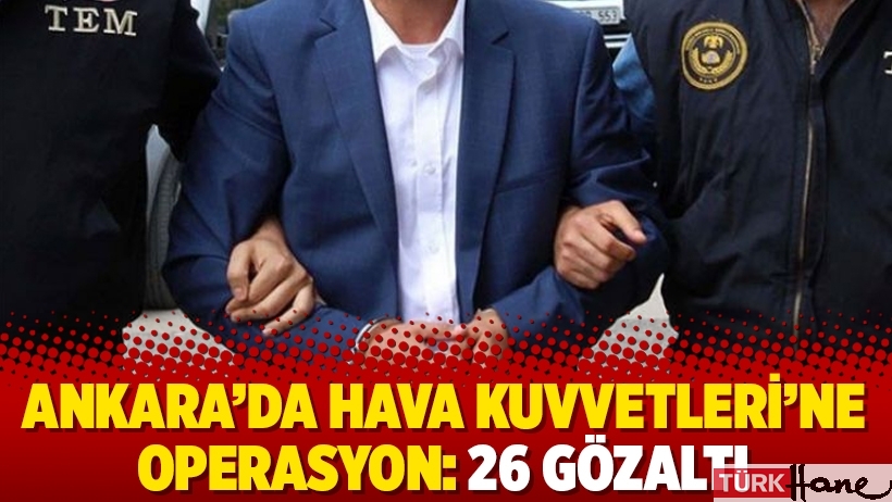 Ankara’da Hava Kuvvetleri’ne operasyon: 26 gözaltı