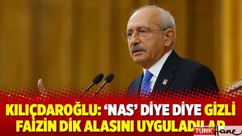 Kılıçdaroğlu: 'Nas' diye diye gizli faizin dik alasını uyguladılar