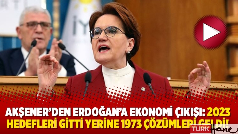 Akşener'den Erdoğan'a ekonomi çıkışı: 2023 hedefleri gitti yerine 1973 çözümleri geldi!
