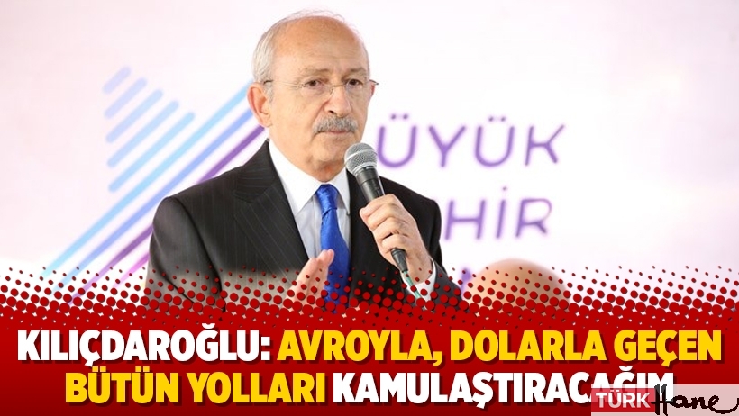 Kemal Kılıçdaroğlu: Avroyla, dolarla geçen bütün yolları kamulaştıracağım