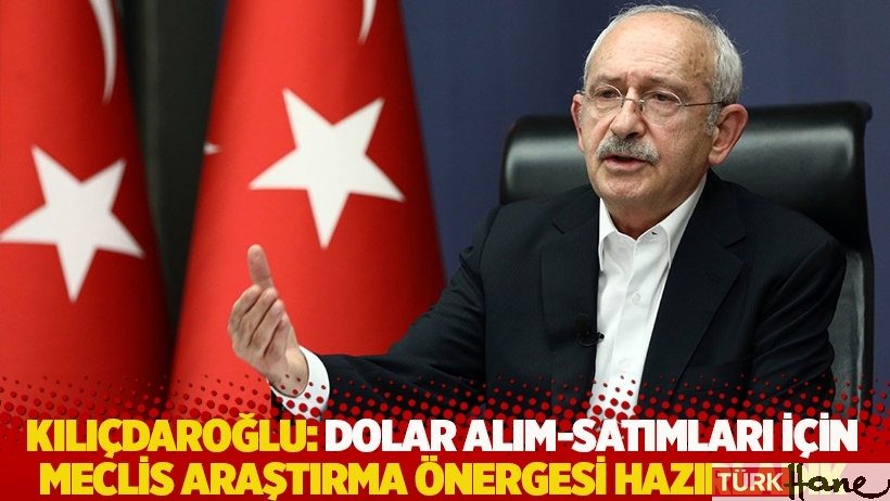 Kılıçdaroğlu: Dolar alım-satımları için Meclis Araştırma Önergesi hazırladık