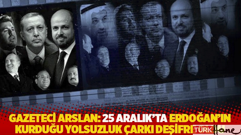 Gazeteci Arslan: 25 Aralık'ta Erdoğan'ın kurduğu yolsuzluk çarkı deşifre oldu