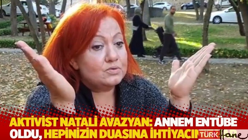 Aktivist Natali Avazyan: Annem entübe oldu, hepinizin duasına ihtiyacımız var