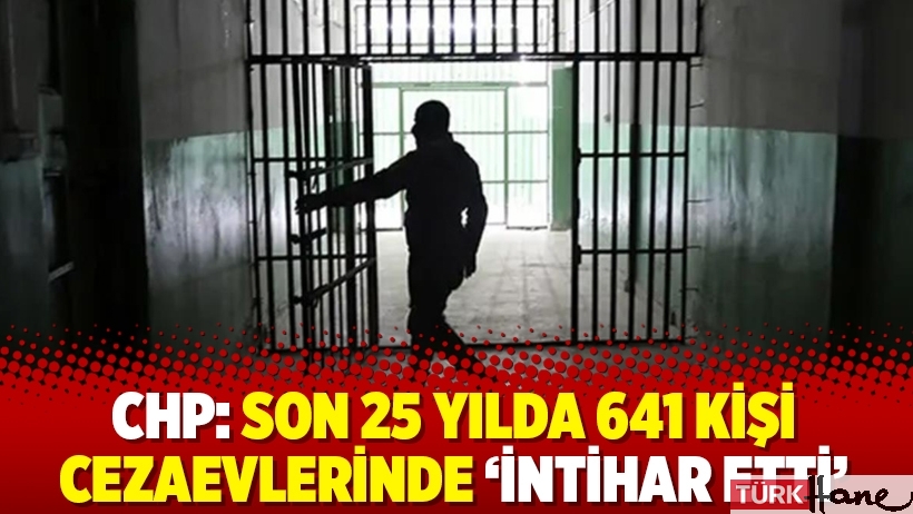 CHP: Son 25 yılda 641 kişi cezaevlerinde ‘intihar etti’