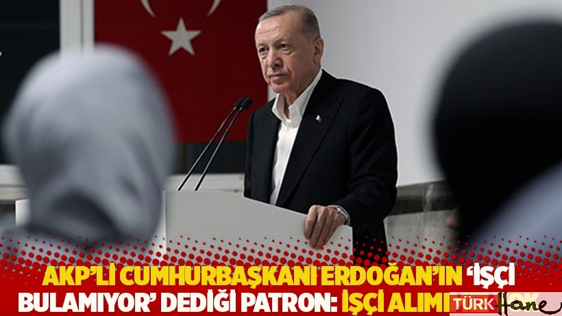 Erdoğan'ın 'işçi bulamıyor' dediği patron: İşçi alımımız yok