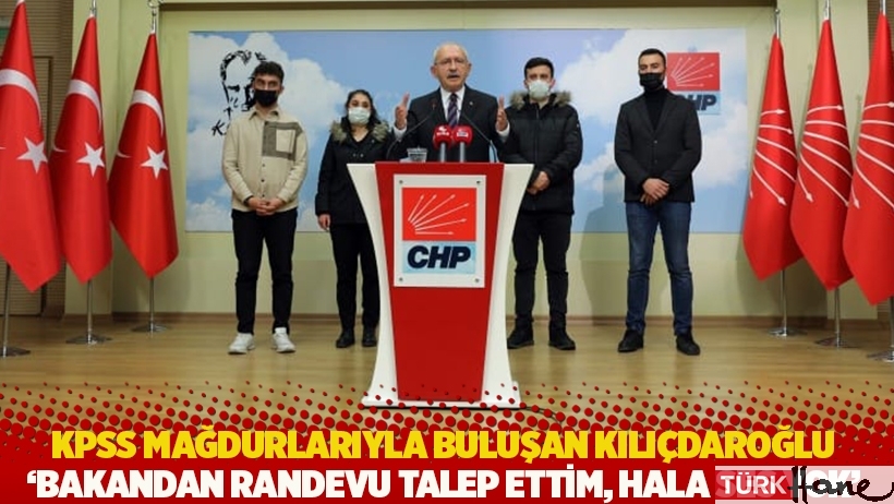 KPSS mağdurlarıyla buluşan Kılıçdaroğlu: Bakandan randevu talep ettim, hala ses yok