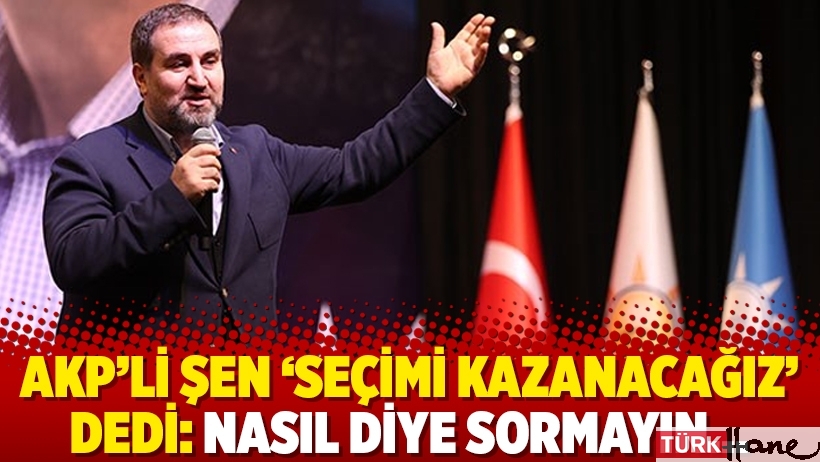 AKP’li Şen ‘seçimi kazanacağız’ dedi: Nasıl diye sormayın…