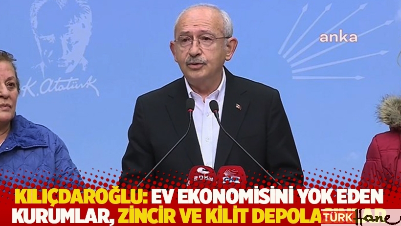 Kılıçdaroğlu: Ev ekonomisini yok eden kurumlar, zincir ve kilit depolasınlar