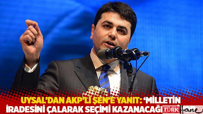 Uysal’dan AKP’li Şen’e yanıt: 'Milletin iradesini çalarak seçimi kazanacağız' diyor