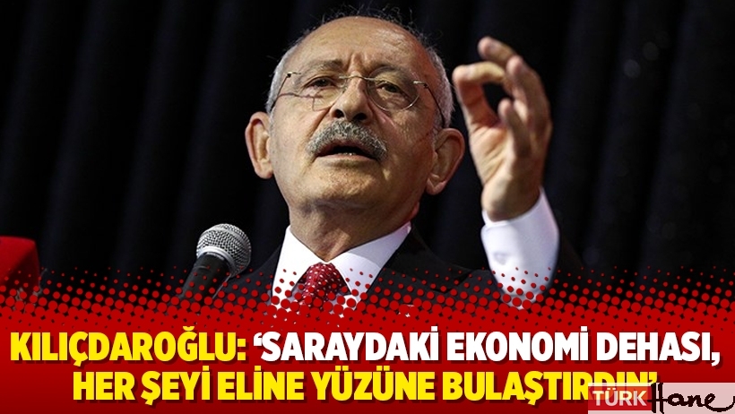 Kılıçdaroğlu: ‘Saraydaki ekonomi dehası, her şeyi eline yüzüne bulaştırdın’