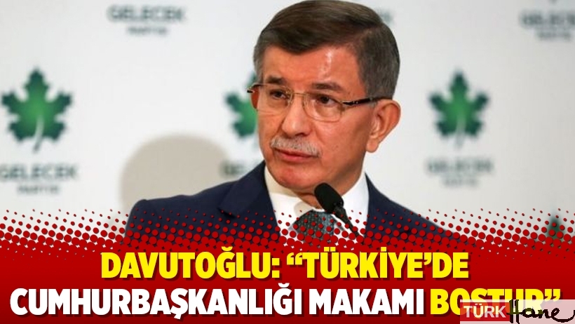 Davutoğlu: “Türkiye’de cumhurbaşkanlığı makamı boştur”
