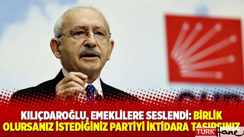 Kılıçdaroğlu, emeklilere seslendi: Birlik olursanız istediğiniz partiyi iktidara taşırsınız