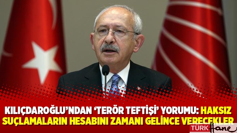 Kılıçdaroğlu’ndan ‘terör teftişi’ yorumu: Haksız suçlamaların hesabını zamanı gelince verecekler