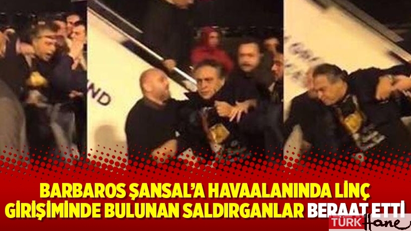 Barbaros Şansal’a havaalanında linç girişiminde bulunan saldırganlar beraat etti