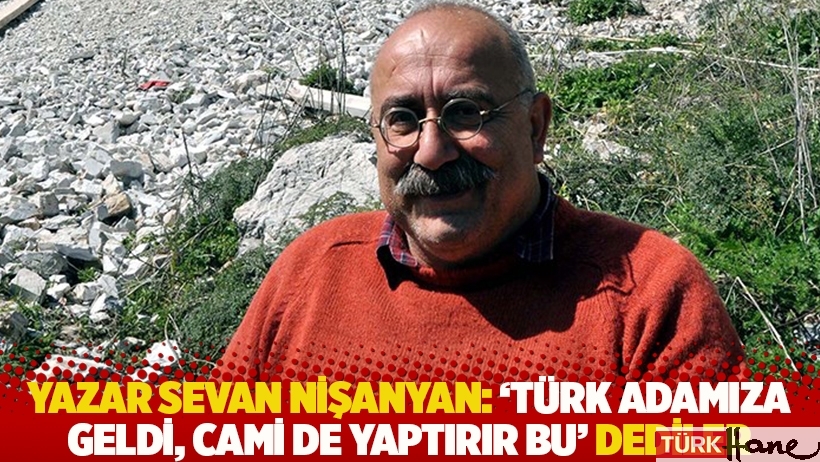 Yazar Sevan Nişanyan: 'Türk adamıza geldi, cami de yaptırır bu' dediler