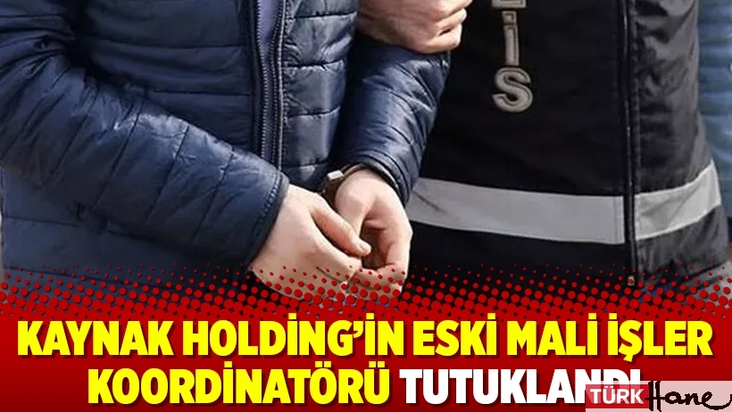 Kaynak Holding’in eski mali işler koordinatörü tutuklandı