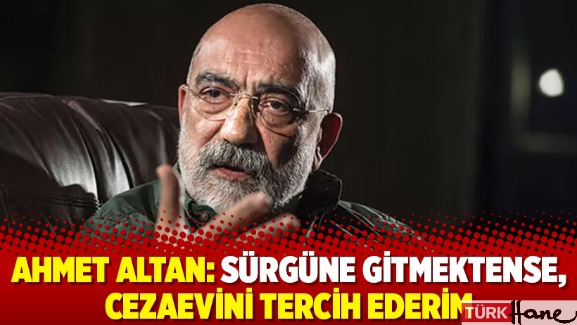 Ahmet Altan: Sürgüne gitmektense, cezaevini tercih ederim