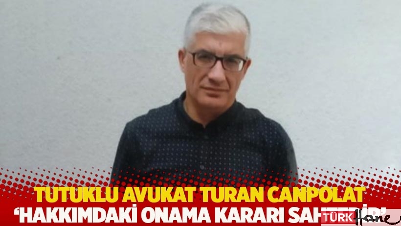 Tutuklu avukat Turan Canpolat: Hakkımdaki onama kararı hukuken sahtedir