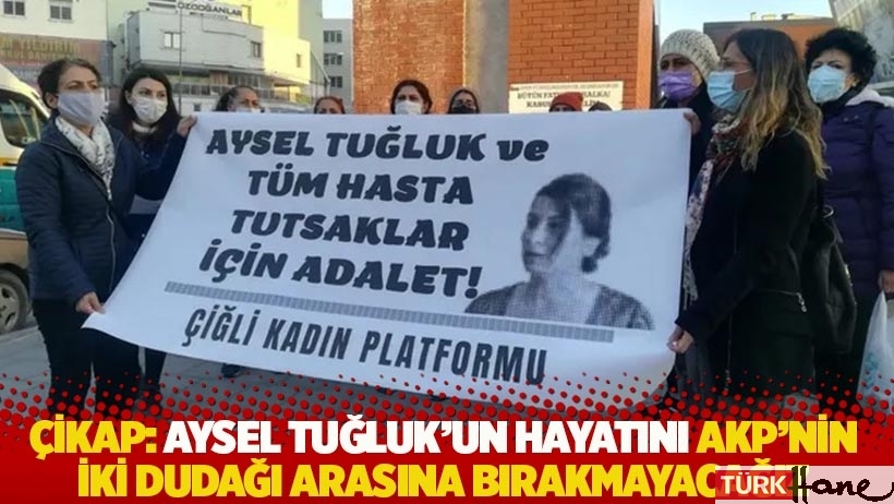ÇİKAP: Aysel Tuğluk'un hayatını AKP'nin iki dudağı arasına bırakmayacağız