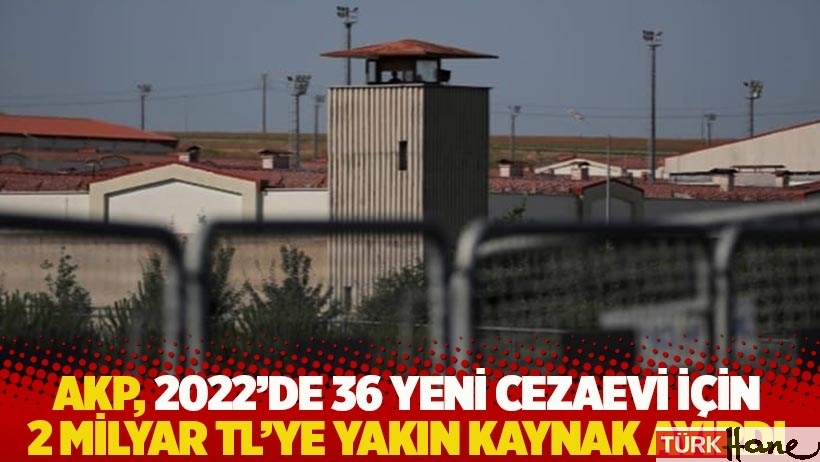 AKP, 2022’de 36 yeni cezaevi için 2 milyar TL’ye yakın kaynak ayırdı
