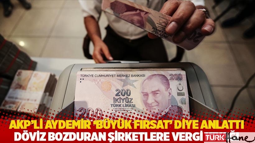 AKP’li Aydemir ‘Büyük fırsat’ diye anlattı: Döviz bozduran şirketlere vergi kıyağı