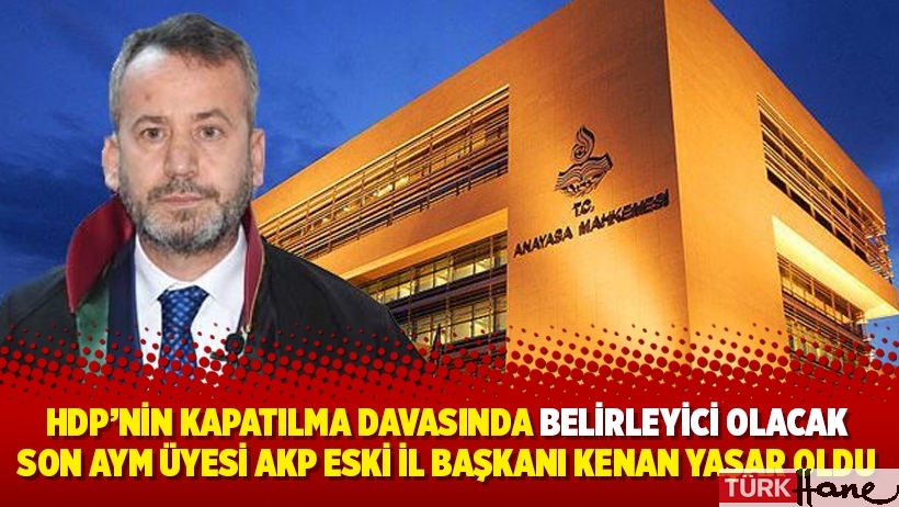 HDP’nin kapatılma davasında belirleyici olacak son AYM üyesi AKP eski il başkanı Kenan Yaşar oldu