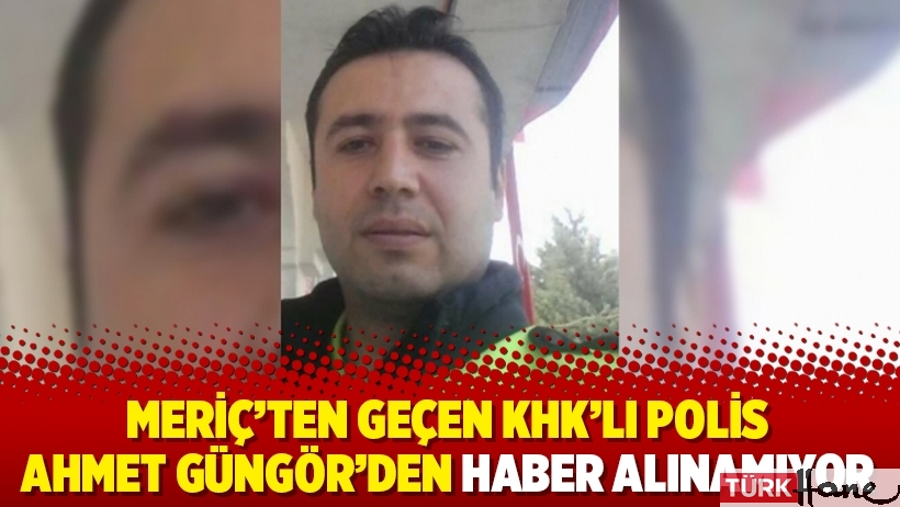 Meriç’ten geçen KHK’lı polis Ahmet Güngör’den haber alınamıyor