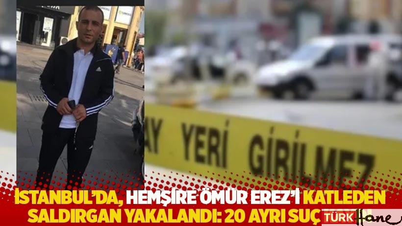 İstanbul'da, hemşire Ömür Erez'i katleden saldırgan yakalandı: 20 ayrı suç kaydı