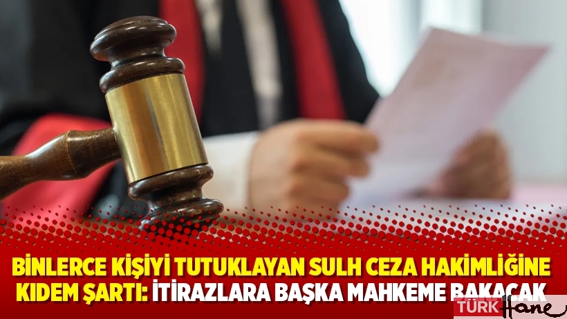 Binlerce kişiyi tutuklayan Sulh Ceza Hakimliğine kıdem şartı: İtirazlara başka mahkeme bakacak