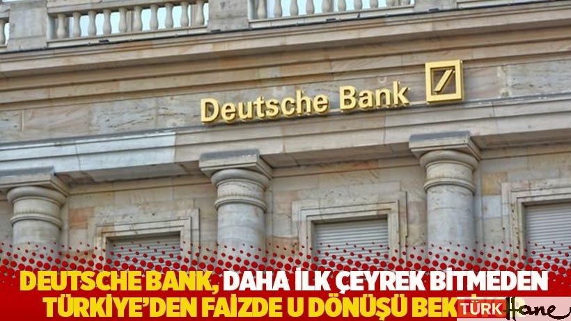 Deutsche Bank, daha ilk çeyrek bitmeden Türkiye’den faizde U dönüşü bekliyor