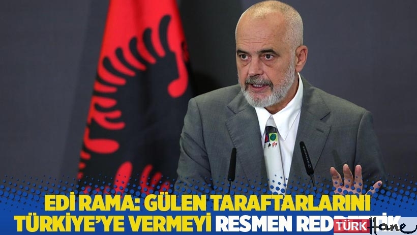Arnavutluk Başbakanı: Gülen taraftarlarını Türkiye’ye vermeyi resmen reddettik