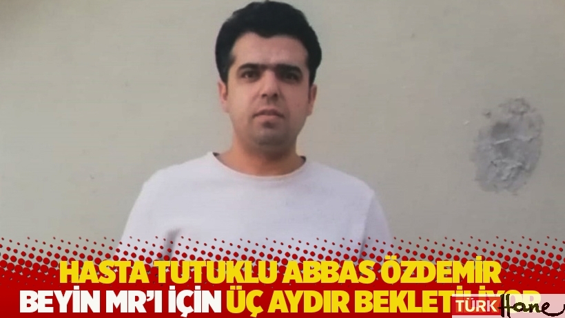 Hasta tutuklu Abbas Özdemir beyin MR’ı için üç aydır bekletiliyor