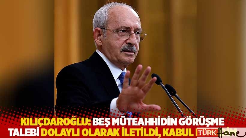 Kılıçdaroğlu: Beş müteahhidin görüşme talebi dolaylı olarak iletildi, kabul etmedim