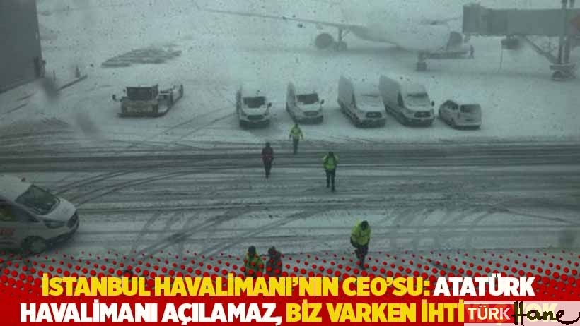 İstanbul Havalimanı'nın CEO'su: Atatürk Havalimanı açılamaz, biz varken ihtiyaç yok