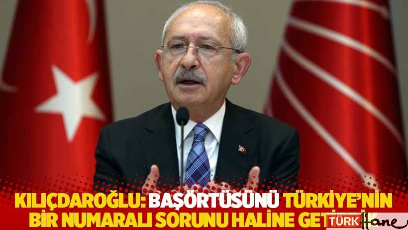 Kılıçdaroğlu: Başörtüsünü Türkiye'nin bir numaralı sorunu haline getirdik