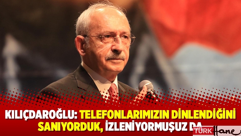 Kılıçdaroğlu: Telefonlarımızın dinlendiğini sanıyorduk, izleniyormuşuz da