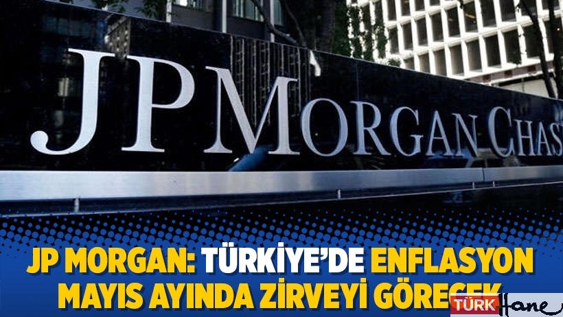 JP Morgan: Türkiye’de enflasyon Mayıs ayında zirveyi görecek