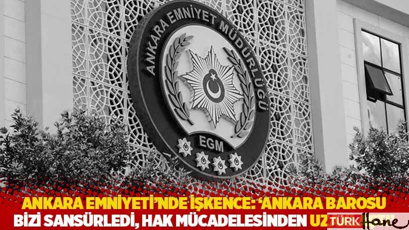 Ankara Emniyeti'nde işkence: 'Ankara Barosu bizi sansürledi, hak mücadelesinden uzaklaştı'