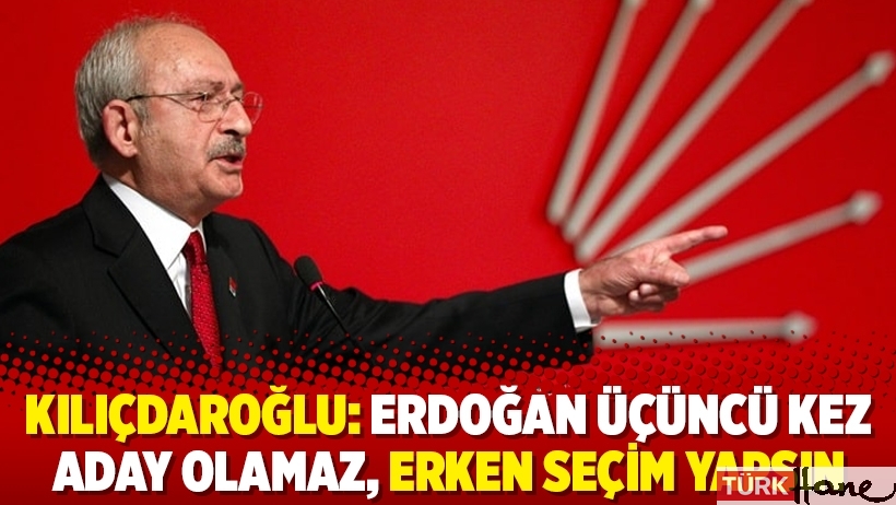 Kılıçdaroğlu: Erdoğan üçüncü kez aday olamaz, erken seçim yapsın