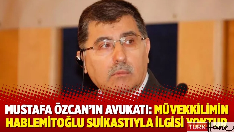 Mustafa Özcan’ın avukatı: Müvekkilimin Hablemitoğlu suikastıyla ilgisi yoktur