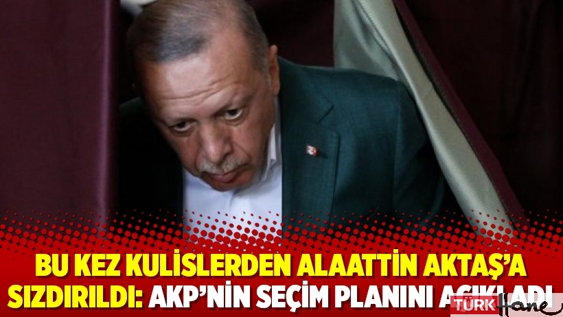 Bu kez kulislerden Alaattin Aktaş'a sızdırıldı: AKP'nin seçim planını açıkladı