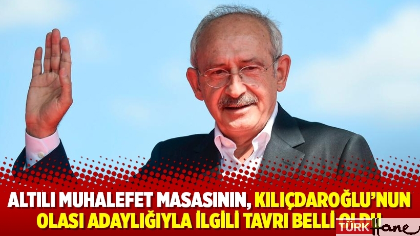 Altılı muhalefet masasının, Kılıçdaroğlu’nun olası adaylığıyla ilgili tavrı belli oldu