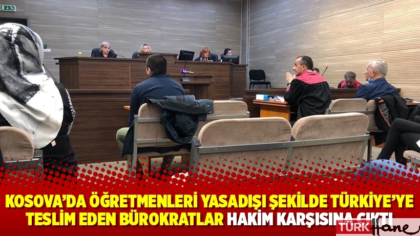 Kosova’da öğretmenleri yasadışı şekilde Türkiye’ye teslim eden bürokratlar hakim karşısına çıktı