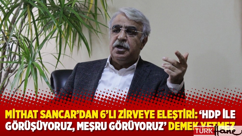 Mithat Sancar'dan 6'lı zirveye eleştiri: 'HDP ile görüşüyoruz, meşru görüyoruz' demek yetmez