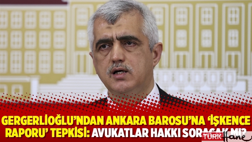 Gergerlioğlu’ndan Ankara Barosu’na ‘işkence raporu’ tepkisi: Avukatlar hakkı soracak mı?